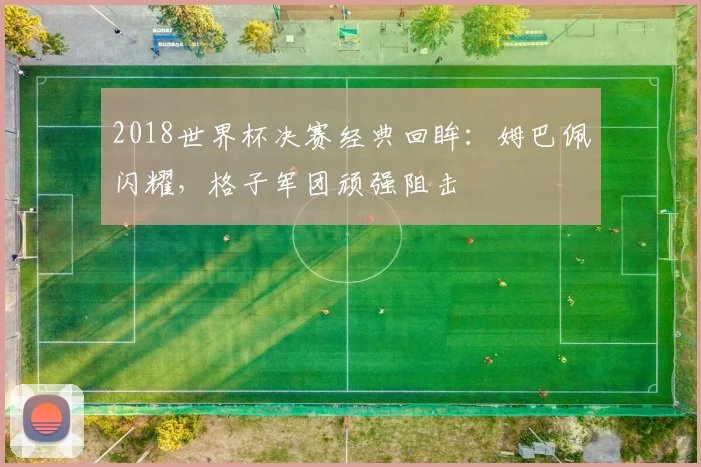 2018世界杯决赛经典回眸：姆巴佩闪耀，格子军团顽强阻击