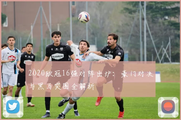 2020欧冠16强对阵出炉：豪门对决与黑马突围全解析