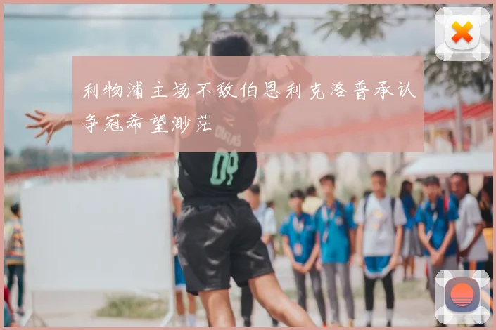 利物浦主场不敌伯恩利克洛普承认争冠希望渺茫