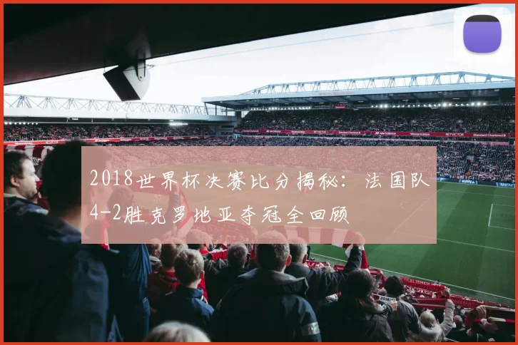 2018世界杯决赛比分揭秘：法国队4-2胜克罗地亚夺冠全回顾