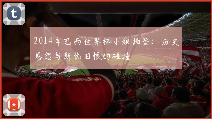 2014年巴西世界杯小组抽签：历史恩怨与新仇旧恨的碰撞