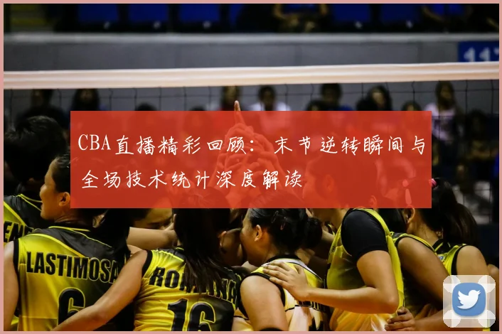 CBA直播精彩回顾：末节逆转瞬间与全场技术统计深度解读