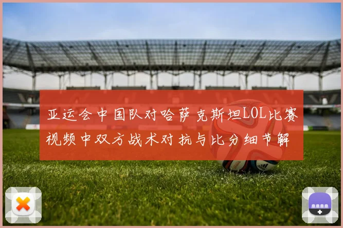 亚运会中国队对哈萨克斯坦LOL比赛视频中双方战术对抗与比分细节解析
