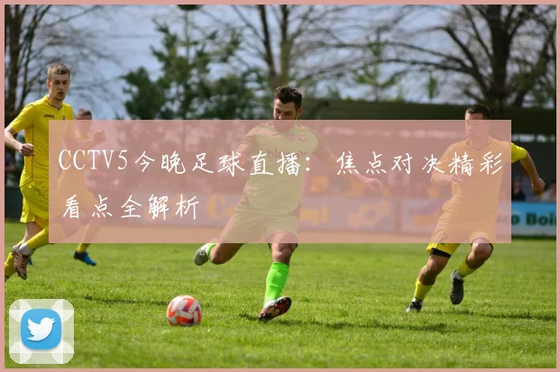 CCTV5今晚足球直播：焦点对决精彩看点全解析