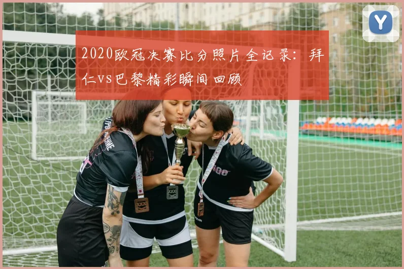 2020欧冠决赛比分照片全记录：拜仁vs巴黎精彩瞬间回顾