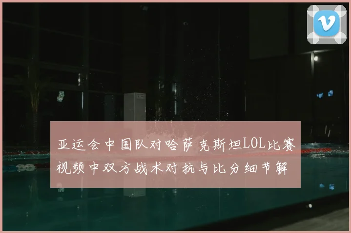 亚运会中国队对哈萨克斯坦LOL比赛视频中双方战术对抗与比分细节解析