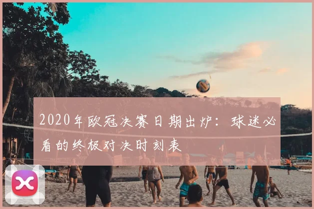 2020年欧冠决赛日期出炉：球迷必看的终极对决时刻表