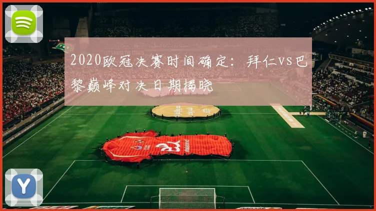 2020欧冠决赛时间确定：拜仁vs巴黎巅峰对决日期揭晓
