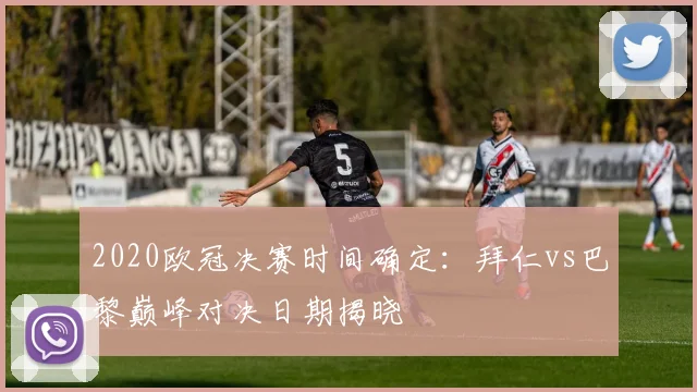 2020欧冠决赛时间确定：拜仁vs巴黎巅峰对决日期揭晓