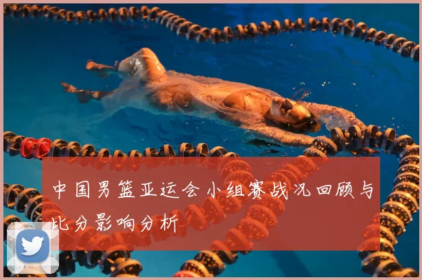 中国男篮亚运会小组赛战况回顾与比分影响分析