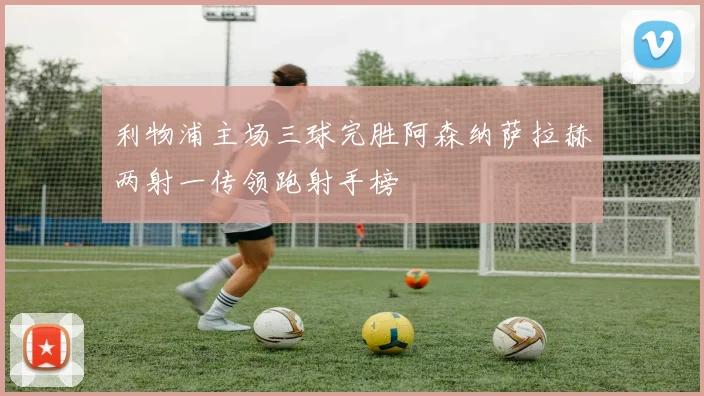 利物浦主场三球完胜阿森纳萨拉赫两射一传领跑射手榜