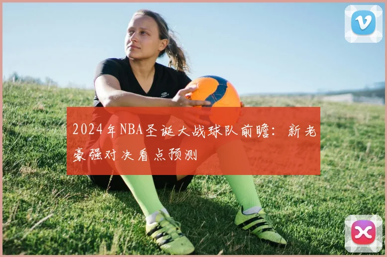 2024年NBA圣诞大战球队前瞻：新老豪强对决看点预测