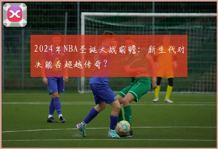 2024年NBA圣诞大战前瞻：新生代对决能否超越传奇？
