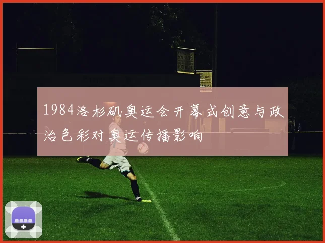 1984洛杉矶奥运会开幕式创意与政治色彩对奥运传播影响