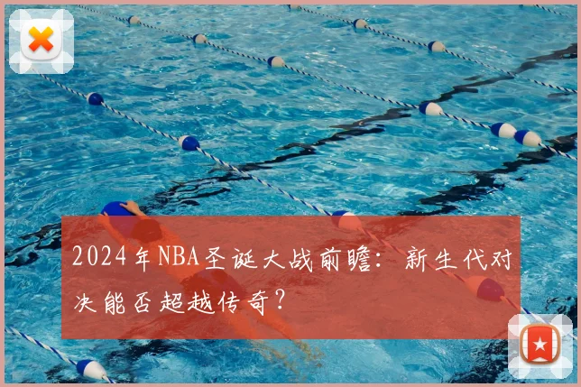 2024年NBA圣诞大战前瞻：新生代对决能否超越传奇？