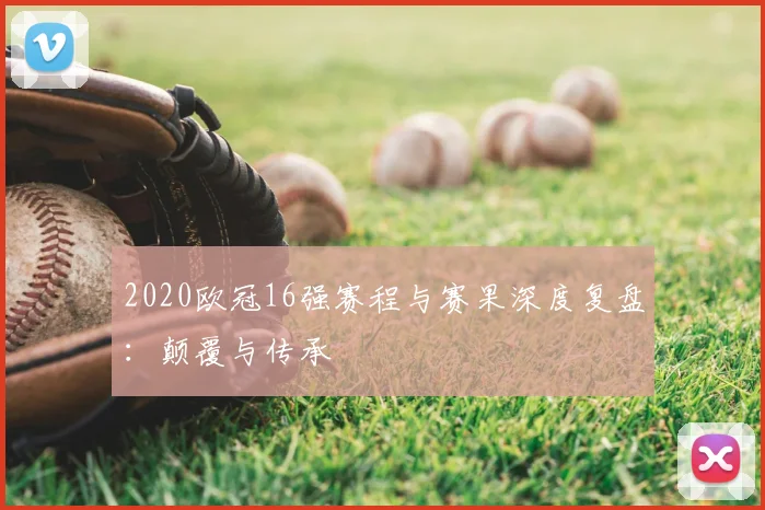 2020欧冠16强赛程与赛果深度复盘：颠覆与传承