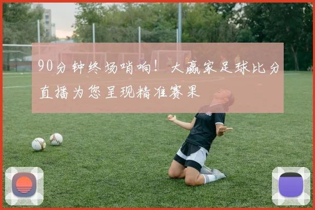 90分钟终场哨响！大赢家足球比分直播为您呈现精准赛果