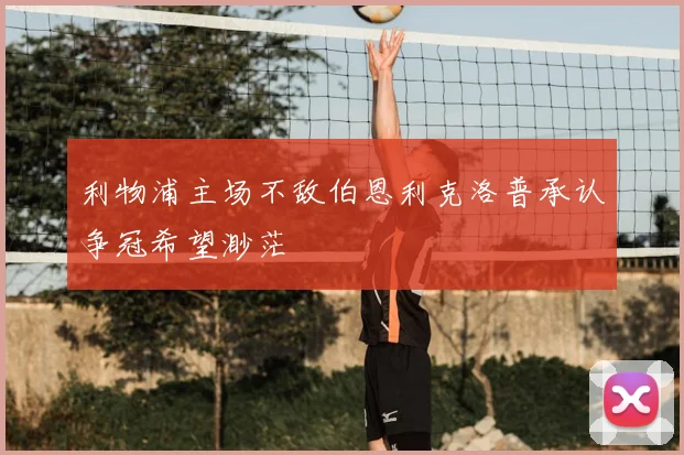 利物浦主场不敌伯恩利克洛普承认争冠希望渺茫