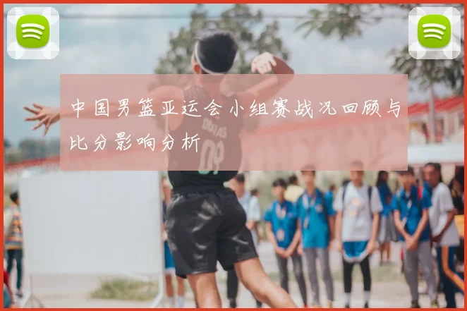 中国男篮亚运会小组赛战况回顾与比分影响分析